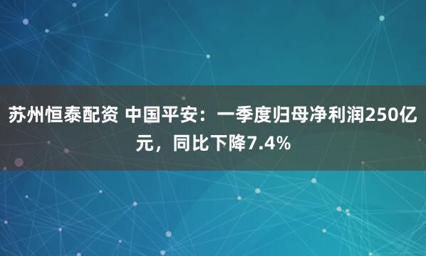 苏州恒泰配资 中国平安：一季度归母净利润250亿元，同比下降7.4%
